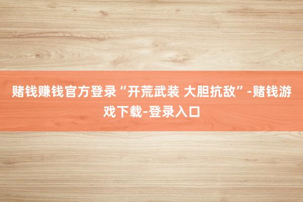 赌钱赚钱官方登录“开荒武装 大胆抗敌”-赌钱游戏下载-登录入口