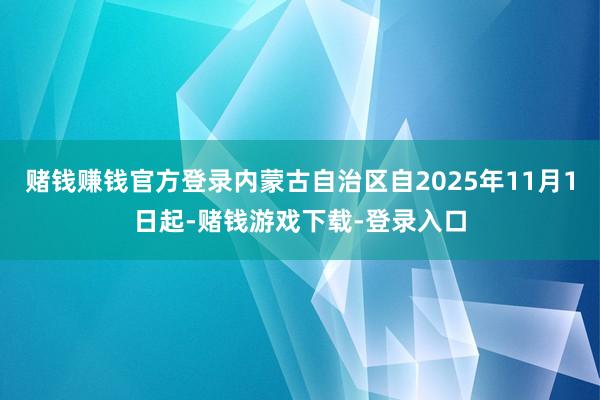 赌钱赚钱官方登录内蒙古自治区自2025年11月1日起-赌钱游戏下载-登录入口