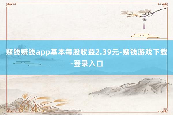 赌钱赚钱app基本每股收益2.39元-赌钱游戏下载-登录入口
