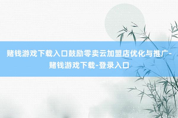 赌钱游戏下载入口鼓励零卖云加盟店优化与推广-赌钱游戏下载-登录入口