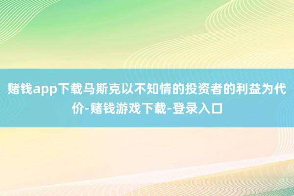 赌钱app下载马斯克以不知情的投资者的利益为代价-赌钱游戏下载-登录入口