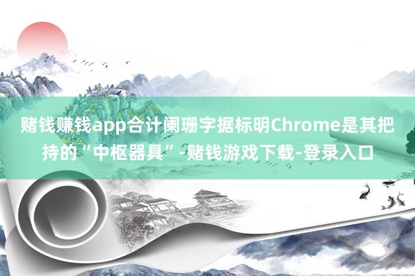 赌钱赚钱app合计阑珊字据标明Chrome是其把持的“中枢器具”-赌钱游戏下载-登录入口