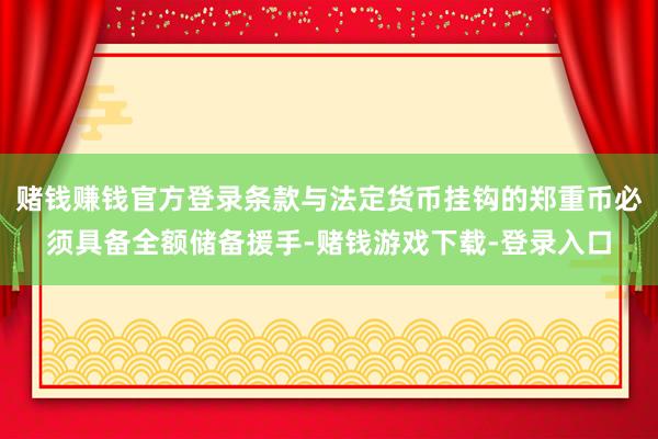 赌钱赚钱官方登录条款与法定货币挂钩的郑重币必须具备全额储备援手-赌钱游戏下载-登录入口