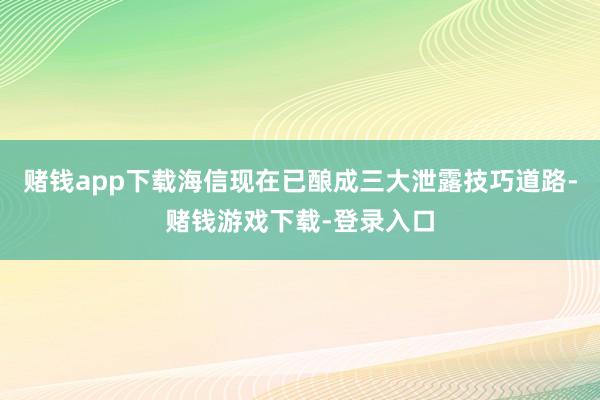 赌钱app下载海信现在已酿成三大泄露技巧道路-赌钱游戏下载-登录入口