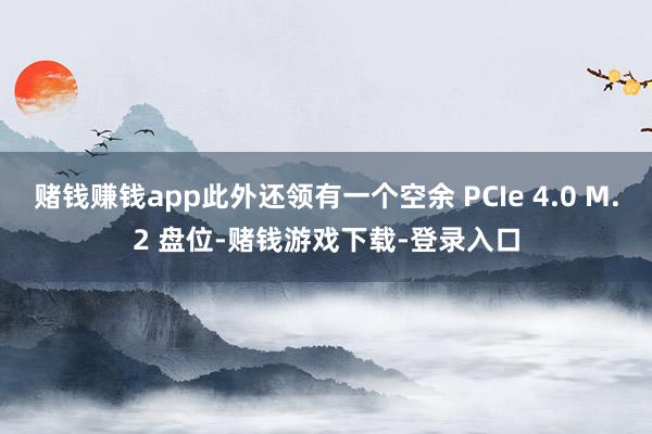 赌钱赚钱app此外还领有一个空余 PCIe 4.0 M.2 盘位-赌钱游戏下载-登录入口