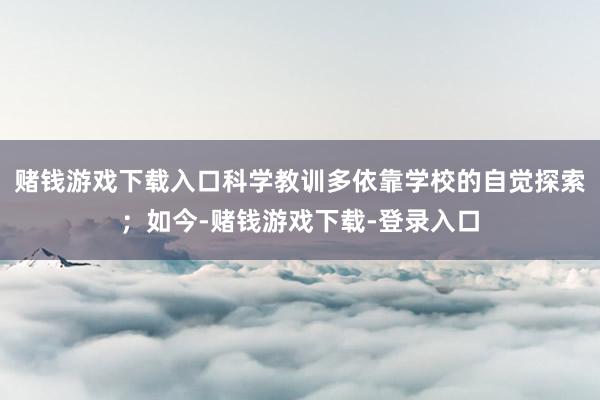 赌钱游戏下载入口科学教训多依靠学校的自觉探索;如今-赌钱游戏下载-登录入口