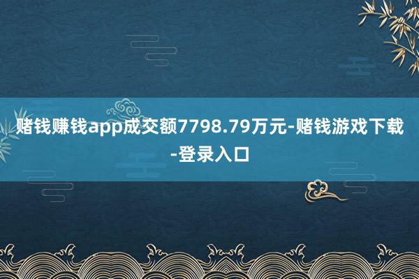 赌钱赚钱app成交额7798.79万元-赌钱游戏下载-登录入口