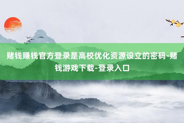 赌钱赚钱官方登录是高校优化资源设立的密码-赌钱游戏下载-登录入口