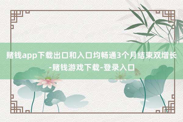 赌钱app下载出口和入口均畅通3个月结束双增长-赌钱游戏下载-登录入口