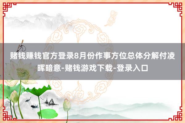 赌钱赚钱官方登录  8月份作事方位总体分解  付凌晖暗意-赌钱游戏下载-登录入口