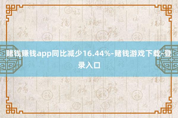 赌钱赚钱app同比减少16.44%-赌钱游戏下载-登录入口