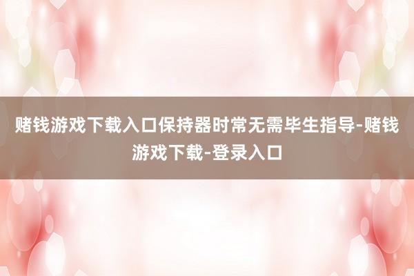 赌钱游戏下载入口保持器时常无需毕生指导-赌钱游戏下载-登录入口