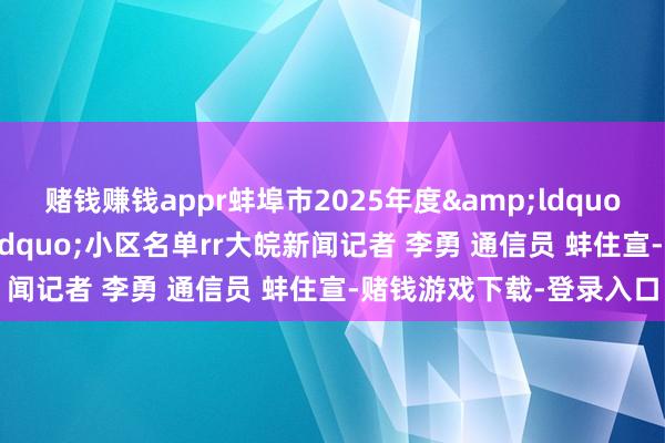 赌钱赚钱appr蚌埠市2025年度“好意思好家园”小区名单rr大皖新闻记者 李勇 通信员 蚌住宣-赌钱游戏下载-登录入口