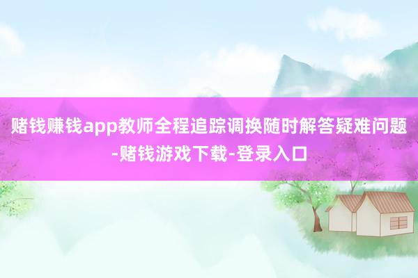 赌钱赚钱app教师全程追踪调换随时解答疑难问题-赌钱游戏下载-登录入口