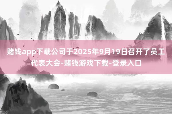 赌钱app下载公司于2025年9月19日召开了员工代表大会-赌钱游戏下载-登录入口