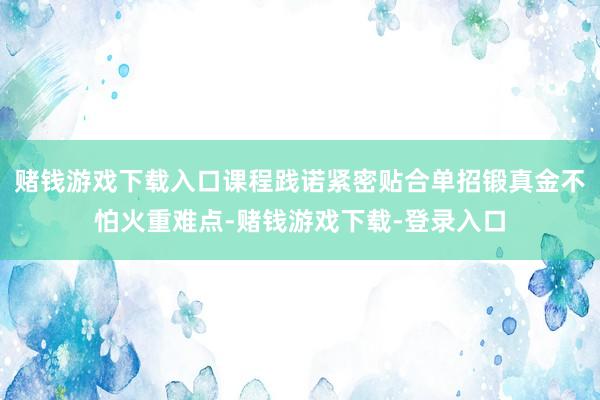 赌钱游戏下载入口课程践诺紧密贴合单招锻真金不怕火重难点-赌钱游戏下载-登录入口