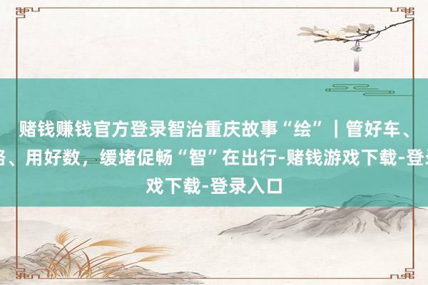 赌钱赚钱官方登录智治重庆故事“绘”｜管好车、建好路、用好数，缓堵促畅“智”在出行-赌钱游戏下载-登录入口