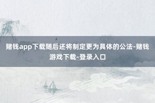 赌钱app下载随后还将制定更为具体的公法-赌钱游戏下载-登录入口