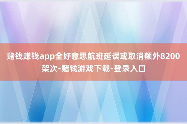 赌钱赚钱app全好意思航班延误或取消额外8200架次-赌钱游戏下载-登录入口