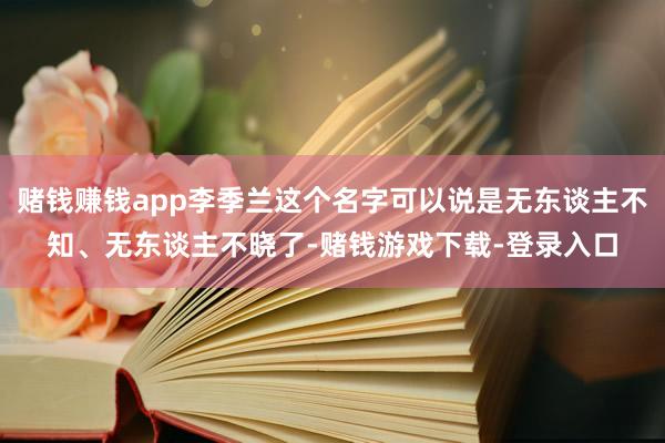 赌钱赚钱app李季兰这个名字可以说是无东谈主不知、无东谈主不晓了-赌钱游戏下载-登录入口