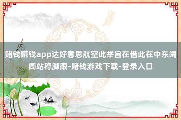 赌钱赚钱app达好意思航空此举旨在借此在中东阛阓站稳脚跟-赌钱游戏下载-登录入口