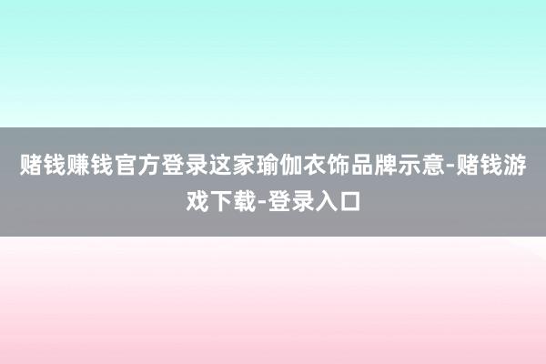 赌钱赚钱官方登录 这家瑜伽衣饰品牌示意-赌钱游戏下载-登录入口