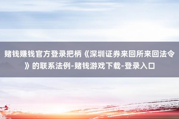 赌钱赚钱官方登录把柄《深圳证券来回所来回法令》的联系法例-赌钱游戏下载-登录入口