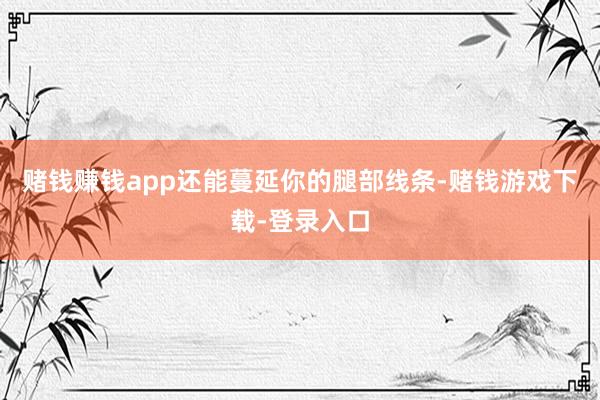 赌钱赚钱app还能蔓延你的腿部线条-赌钱游戏下载-登录入口