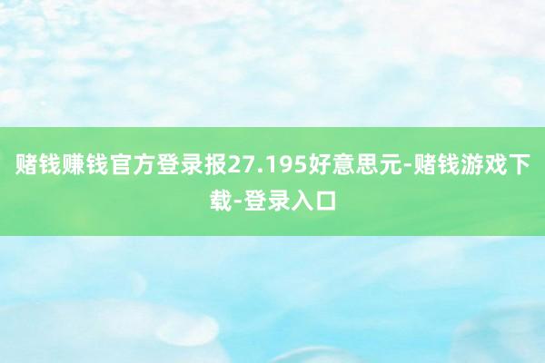 赌钱赚钱官方登录报27.195好意思元-赌钱游戏下载-登录入口