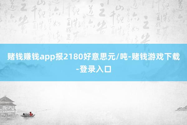 赌钱赚钱app报2180好意思元/吨-赌钱游戏下载-登录入口