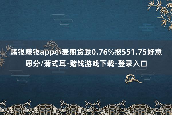 赌钱赚钱app小麦期货跌0.76%报551.75好意思分/蒲式耳-赌钱游戏下载-登录入口