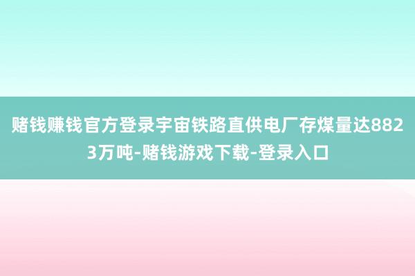 赌钱赚钱官方登录宇宙铁路直供电厂存煤量达8823万吨-赌钱游戏下载-登录入口