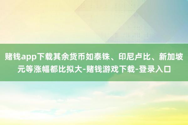赌钱app下载其余货币如泰铢、印尼卢比、新加坡元等涨幅都比拟大-赌钱游戏下载-登录入口