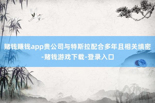 赌钱赚钱app贵公司与特斯拉配合多年且相关缜密-赌钱游戏下载-登录入口