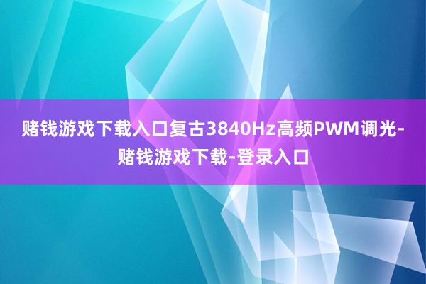 赌钱游戏下载入口复古3840Hz高频PWM调光-赌钱游戏下载-登录入口