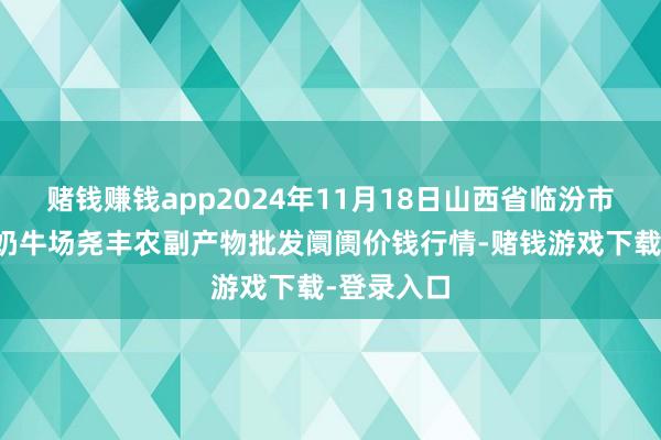 赌钱赚钱app2024年11月18日山西省临汾市尧王人区奶牛场尧丰农副产物批发阛阓价钱行情-赌钱游戏下载-登录入口