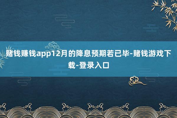 赌钱赚钱app12月的降息预期若已毕-赌钱游戏下载-登录入口