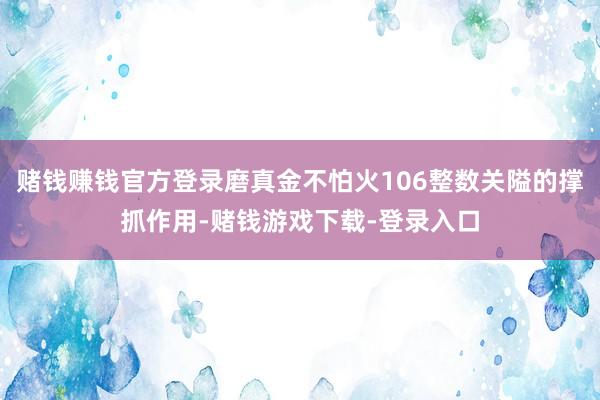 赌钱赚钱官方登录磨真金不怕火106整数关隘的撑抓作用-赌钱游戏下载-登录入口