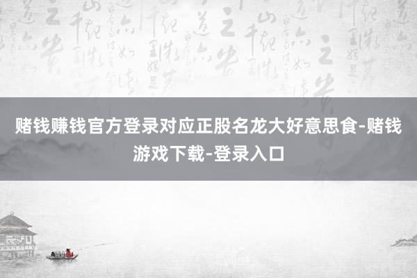 赌钱赚钱官方登录对应正股名龙大好意思食-赌钱游戏下载-登录入口