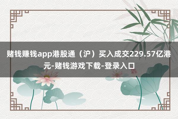 赌钱赚钱app港股通（沪）买入成交229.57亿港元-赌钱游戏下载-登录入口