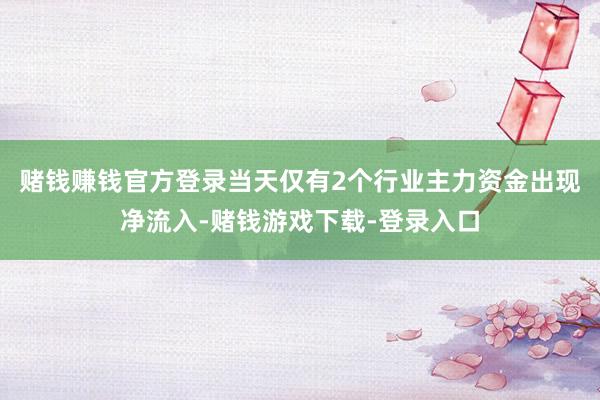 赌钱赚钱官方登录当天仅有2个行业主力资金出现净流入-赌钱游戏下载-登录入口