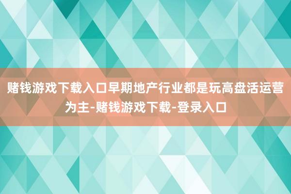 赌钱游戏下载入口早期地产行业都是玩高盘活运营为主-赌钱游戏下载-登录入口