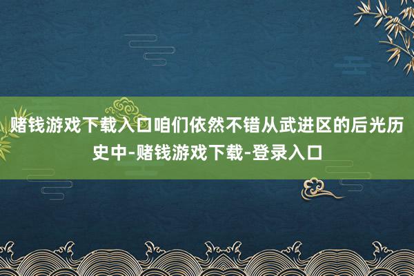赌钱游戏下载入口咱们依然不错从武进区的后光历史中-赌钱游戏下载-登录入口