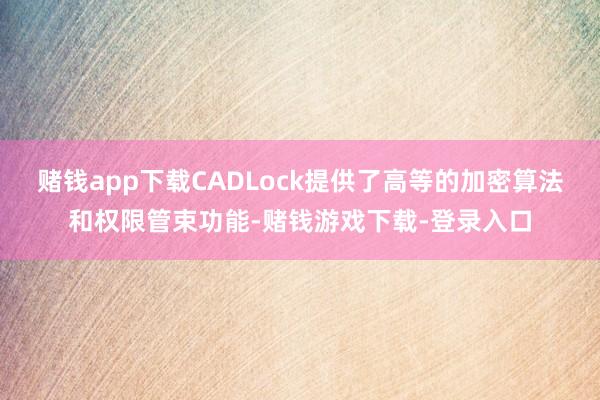 赌钱app下载CADLock提供了高等的加密算法和权限管束功能-赌钱游戏下载-登录入口