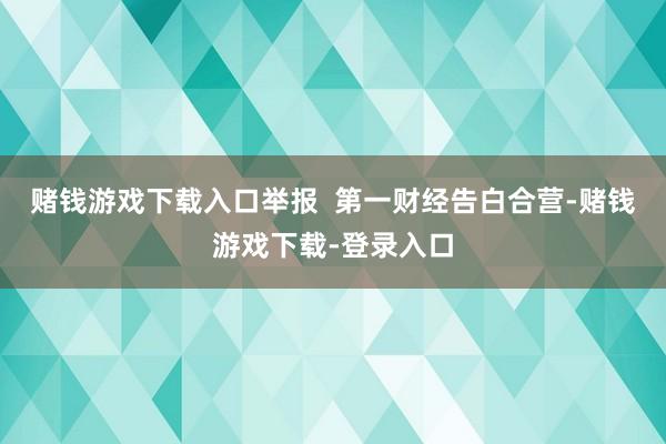 赌钱游戏下载入口举报  第一财经告白合营-赌钱游戏下载-登录入口