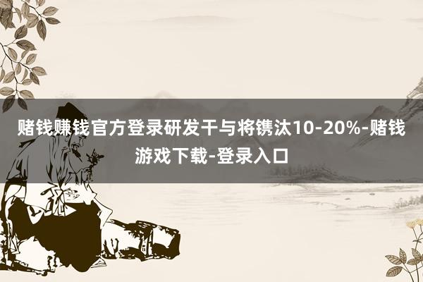 赌钱赚钱官方登录研发干与将镌汰10-20%-赌钱游戏下载-登录入口