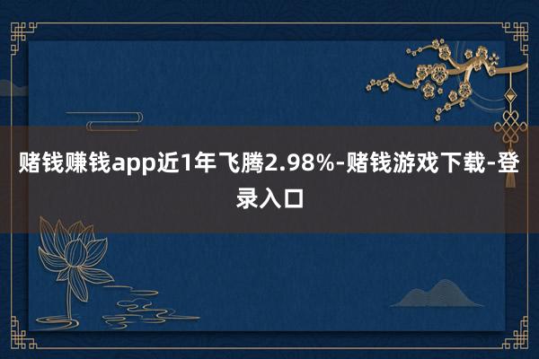 赌钱赚钱app近1年飞腾2.98%-赌钱游戏下载-登录入口
