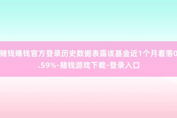 赌钱赚钱官方登录历史数据表露该基金近1个月着落0.59%-赌钱游戏下载-登录入口