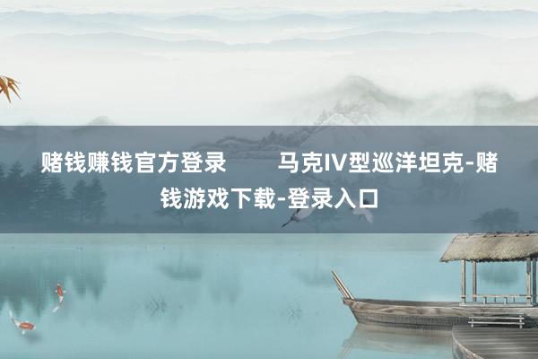 赌钱赚钱官方登录        马克IV型巡洋坦克-赌钱游戏下载-登录入口