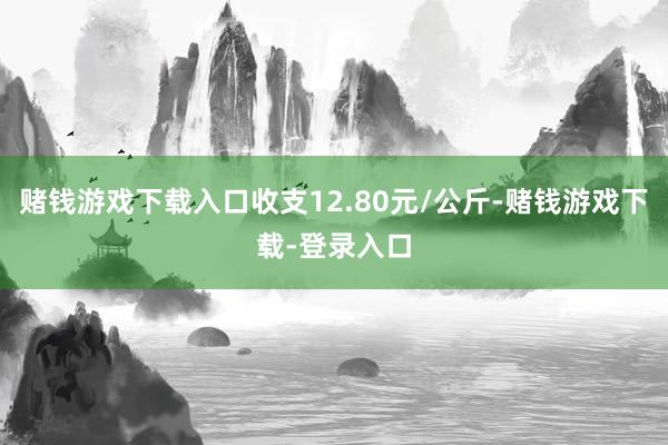 赌钱游戏下载入口收支12.80元/公斤-赌钱游戏下载-登录入口